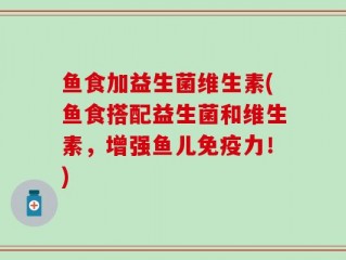 鱼食加益生菌维生素(鱼食搭配益生菌和维生素，增强鱼儿免疫力！)