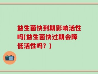 益生菌快到期影响活性吗(益生菌快过期会降低活性吗？)