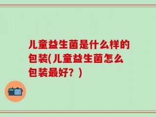 儿童益生菌是什么样的包装(儿童益生菌怎么包装最好？)