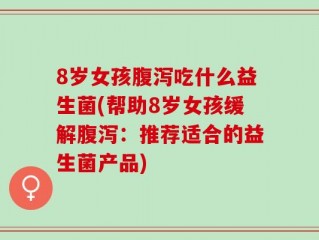 8岁女孩腹泻吃什么益生菌(帮助8岁女孩缓解腹泻：推荐适合的益生菌产品)