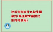 比熊狗狗吃什么益生菌最好(最佳益生菌供比熊狗狗食用)