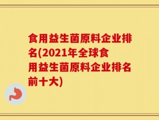 食用益生菌原料企业排名(2021年全球食用益生菌原料企业排名前十大)