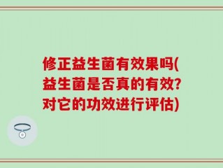 修正益生菌有效果吗(益生菌是否真的有效？对它的功效进行评估)