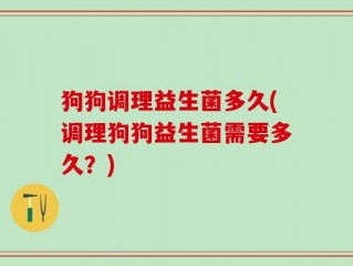 狗狗调理益生菌多久(调理狗狗益生菌需要多久？)