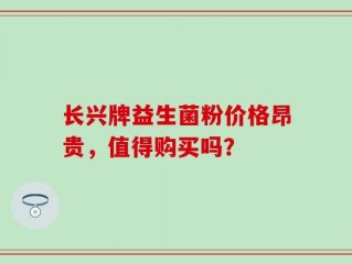 长兴牌益生菌粉价格昂贵，值得购买吗？