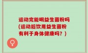运动完能喝益生菌粉吗(运动后饮用益生菌粉有利于身体健康吗？)