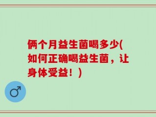 俩个月益生菌喝多少(如何正确喝益生菌，让身体受益！)