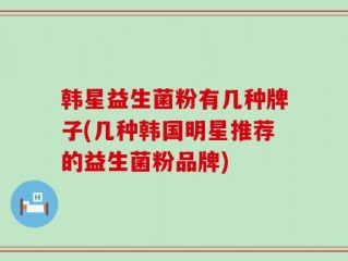 韩星益生菌粉有几种牌子(几种韩国明星推荐的益生菌粉品牌)