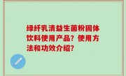 绿纤乳清益生菌粉固体饮料使用产品？使用方法和功效介绍？