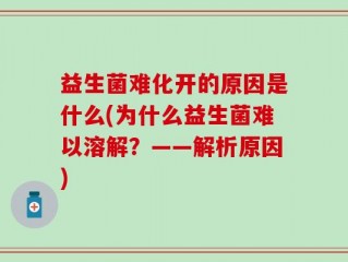 益生菌难化开的原因是什么(为什么益生菌难以溶解？——解析原因)