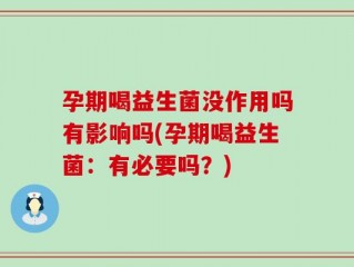 孕期喝益生菌没作用吗有影响吗(孕期喝益生菌：有必要吗？)