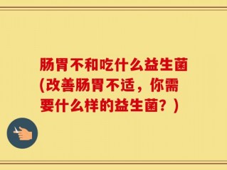 肠胃不和吃什么益生菌(改善肠胃不适，你需要什么样的益生菌？)