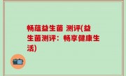 畅蕴益生菌 测评(益生菌测评：畅享健康生活)