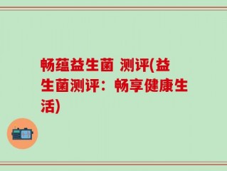 畅蕴益生菌 测评(益生菌测评：畅享健康生活)