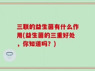 三联的益生菌有什么作用(益生菌的三重好处，你知道吗？)