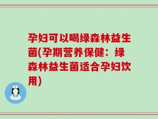 孕妇可以喝绿森林益生菌(孕期营养保健：绿森林益生菌适合孕妇饮用)