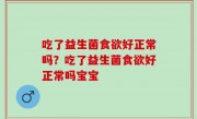 吃了益生菌食欲好正常吗？吃了益生菌食欲好正常吗宝宝