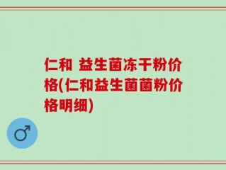 仁和 益生菌冻干粉价格(仁和益生菌菌粉价格明细)