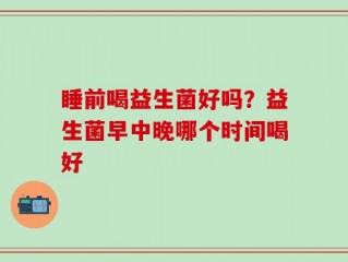睡前喝益生菌好吗？益生菌早中晚哪个时间喝好