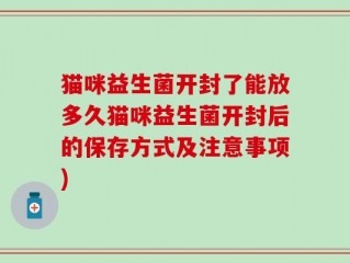 猫咪益生菌开封了能放多久猫咪益生菌开封后的保存方式及注意事项)