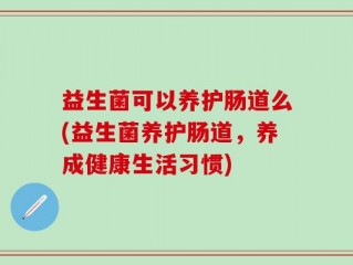 益生菌可以养护肠道么(益生菌养护肠道，养成健康生活习惯)