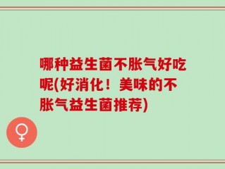 哪种益生菌不胀气好吃呢(好消化！美味的不胀气益生菌推荐)