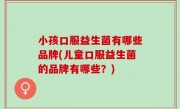 小孩口服益生菌有哪些品牌(儿童口服益生菌的品牌有哪些？)