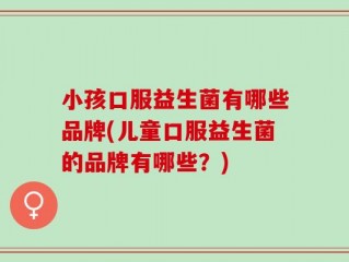 小孩口服益生菌有哪些品牌(儿童口服益生菌的品牌有哪些？)