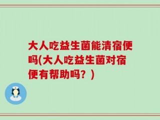 大人吃益生菌能清宿便吗(大人吃益生菌对宿便有帮助吗？)