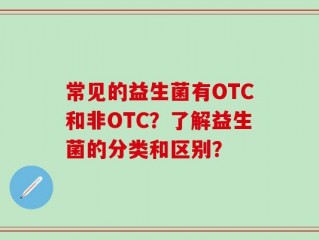 常见的益生菌有OTC和非OTC？了解益生菌的分类和区别？