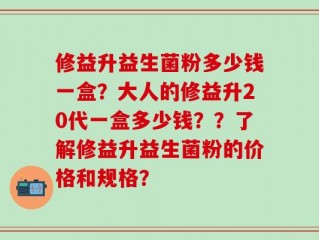 修益升益生菌粉多少钱一盒？大人的修益升20代一盒多少钱？？了解修益升益生菌粉的价格和规格？
