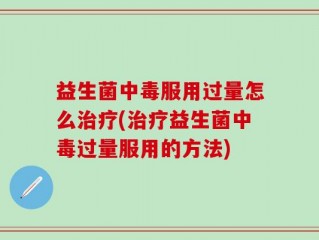 益生菌中毒服用过量怎么治疗(治疗益生菌中毒过量服用的方法)