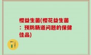 樱益生菌(樱花益生菌：预防肠道问题的保健佳品)
