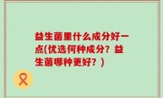 益生菌里什么成分好一点(优选何种成分？益生菌哪种更好？)