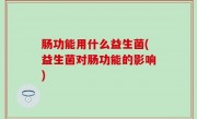 肠功能用什么益生菌(益生菌对肠功能的影响)
