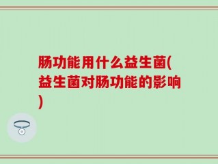 肠功能用什么益生菌(益生菌对肠功能的影响)