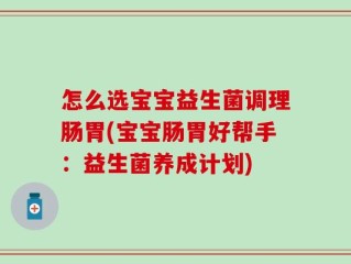 怎么选宝宝益生菌调理肠胃(宝宝肠胃好帮手：益生菌养成计划)