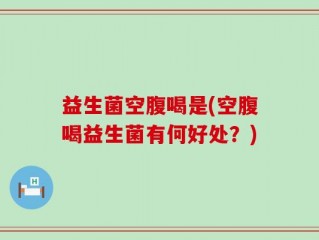 益生菌空腹喝是(空腹喝益生菌有何好处？)