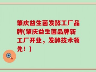 肇庆益生菌发酵工厂品牌(肇庆益生菌品牌新工厂开业，发酵技术领先！)