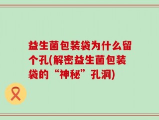 益生菌包装袋为什么留个孔(解密益生菌包装袋的“神秘”孔洞)