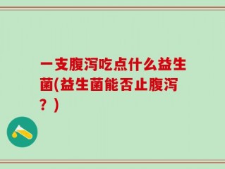 一支腹泻吃点什么益生菌(益生菌能否止腹泻？)
