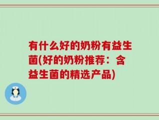 有什么好的奶粉有益生菌(好的奶粉推荐：含益生菌的精选产品)