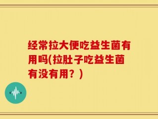 经常拉大便吃益生菌有用吗(拉肚子吃益生菌有没有用？)