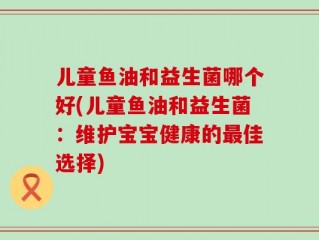 儿童鱼油和益生菌哪个好(儿童鱼油和益生菌：维护宝宝健康的最佳选择)