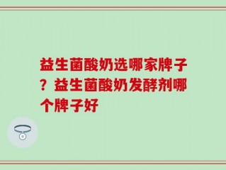益生菌酸奶选哪家牌子？益生菌酸奶发酵剂哪个牌子好
