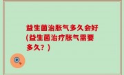 益生菌治胀气多久会好(益生菌治疗胀气需要多久？)