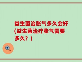 益生菌治胀气多久会好(益生菌治疗胀气需要多久？)