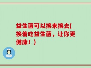 益生菌可以换来换去(换着吃益生菌，让你更健康！)