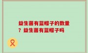益生菌有蓝帽子的数量？益生菌有蓝帽子吗