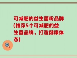 可减肥的益生菌粉品牌(推荐5个可减肥的益生菌品牌，打造健康体态)